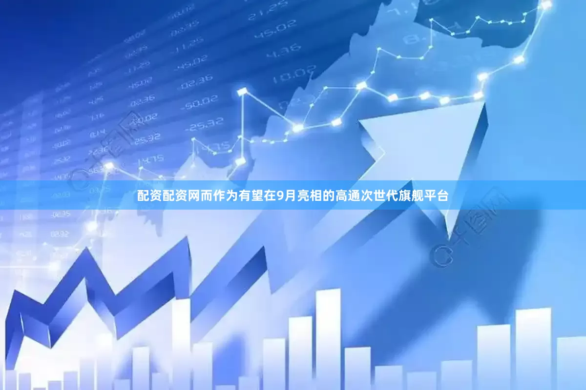 配资配资网而作为有望在9月亮相的高通次世代旗舰平台