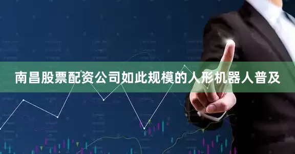 南昌股票配资公司如此规模的人形机器人普及