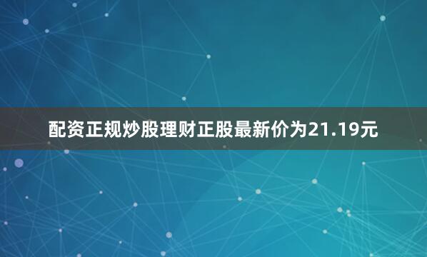 配资正规炒股理财正股最新价为21.19元