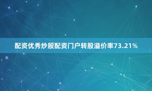配资优秀炒股配资门户转股溢价率73.21%