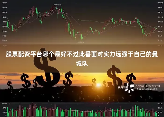 股票配资平台哪个最好不过此番面对实力远强于自己的曼城队