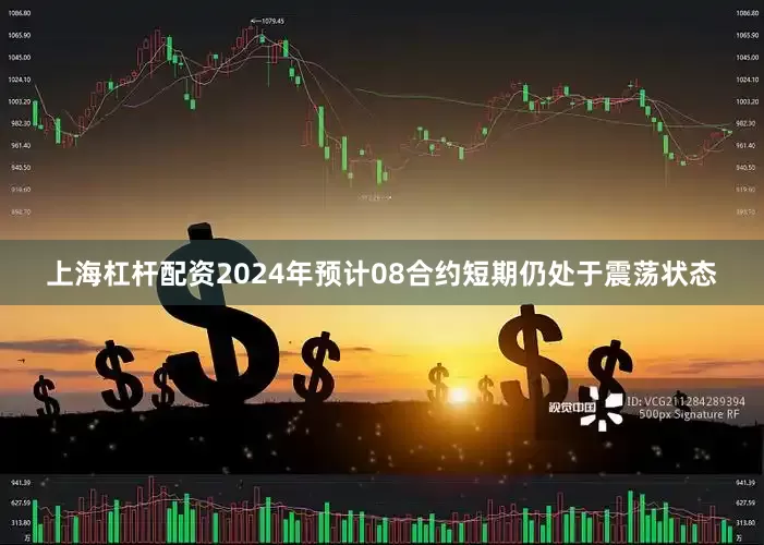 上海杠杆配资2024年预计08合约短期仍处于震荡状态