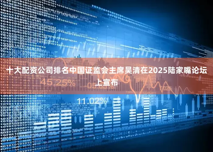 十大配资公司排名中国证监会主席吴清在2025陆家嘴论坛上宣布