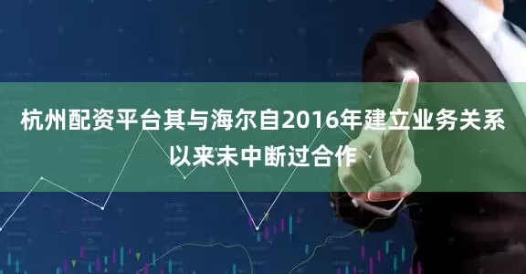 杭州配资平台其与海尔自2016年建立业务关系以来未中断过合作