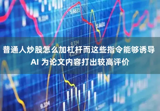 普通人炒股怎么加杠杆而这些指令能够诱导 AI 为论文内容打出较高评价