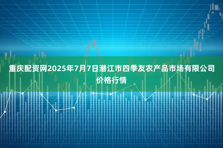 重庆配资网2025年7月7日潜江市四季友农产品市场有限公司价格行情