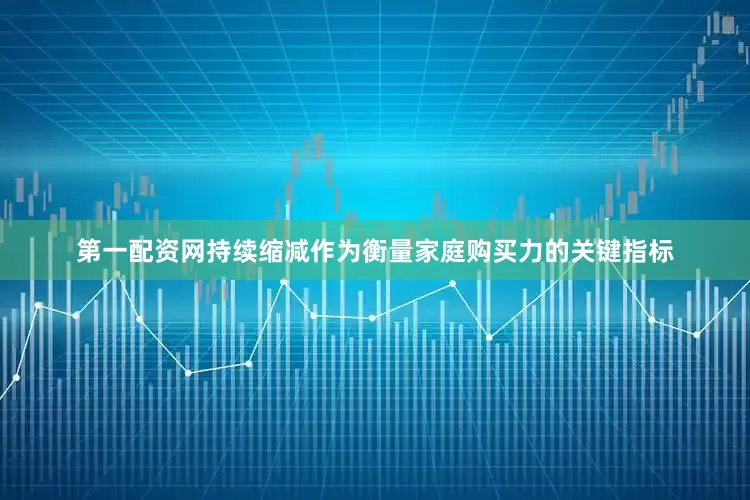 第一配资网持续缩减作为衡量家庭购买力的关键指标