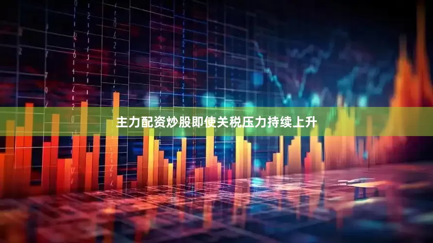 主力配资炒股即使关税压力持续上升