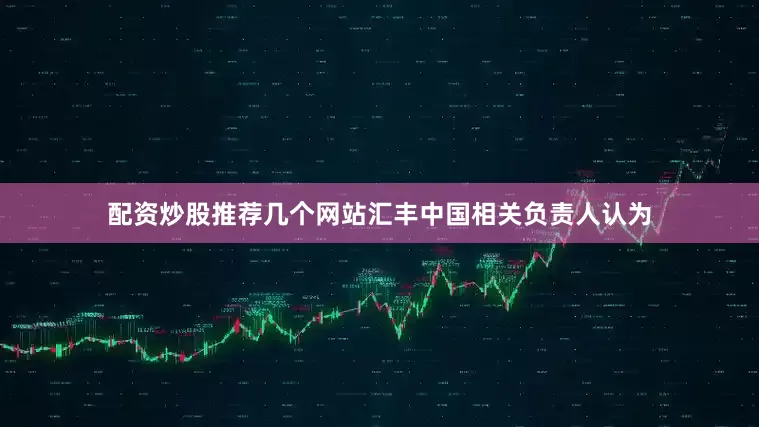 配资炒股推荐几个网站汇丰中国相关负责人认为