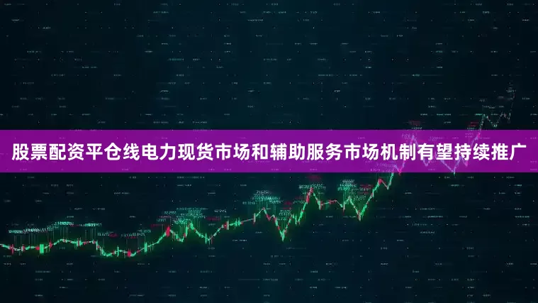 股票配资平仓线电力现货市场和辅助服务市场机制有望持续推广