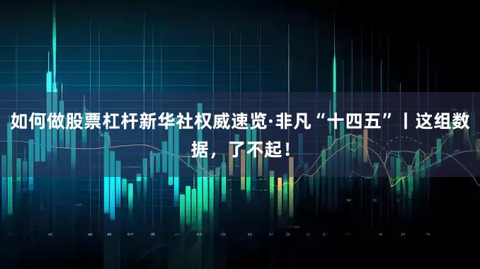 如何做股票杠杆新华社权威速览·非凡“十四五”丨这组数据，了不起！