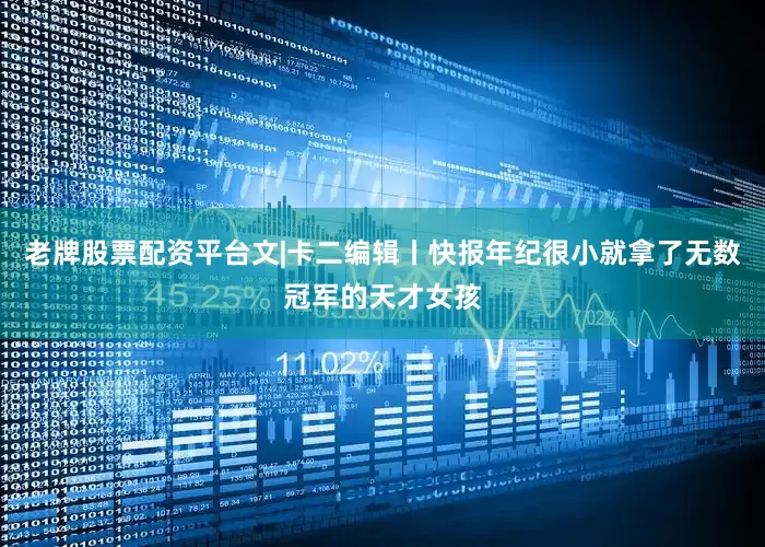 老牌股票配资平台文|卡二编辑丨快报年纪很小就拿了无数冠军的天才女孩