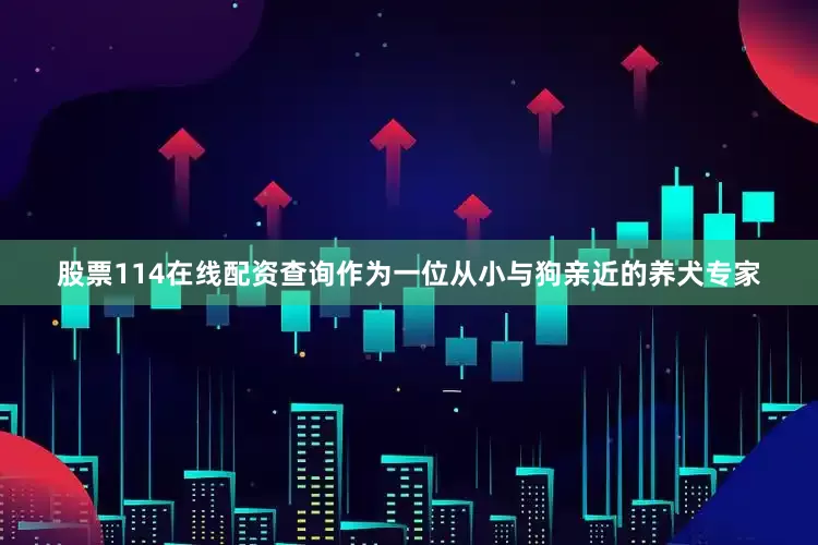 股票114在线配资查询作为一位从小与狗亲近的养犬专家