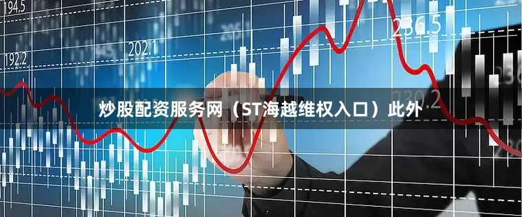 炒股配资服务网（ST海越维权入口）　　此外