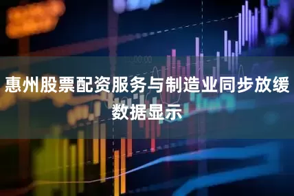 惠州股票配资服务与制造业同步放缓　　数据显示