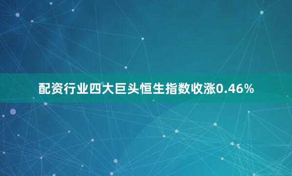 配资行业四大巨头恒生指数收涨0.46%