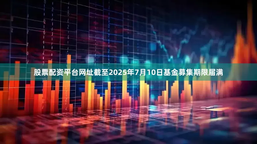 股票配资平台网址截至2025年7月10日基金募集期限届满