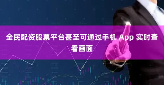 全民配资股票平台甚至可通过手机 App 实时查看画面