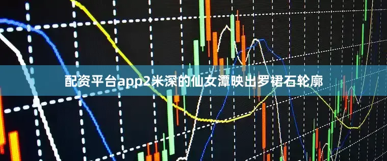 配资平台app2米深的仙女潭映出罗裙石轮廓
