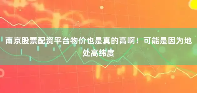 南京股票配资平台物价也是真的高啊！可能是因为地处高纬度