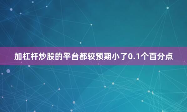 加杠杆炒股的平台都较预期小了0.1个百分点