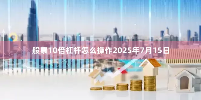 股票10倍杠杆怎么操作2025年7月15日