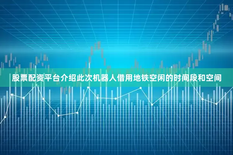 股票配资平台介绍此次机器人借用地铁空闲的时间段和空间