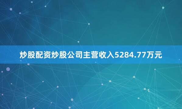 炒股配资炒股公司主营收入5284.77万元