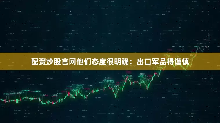 配资炒股官网他们态度很明确：出口军品得谨慎