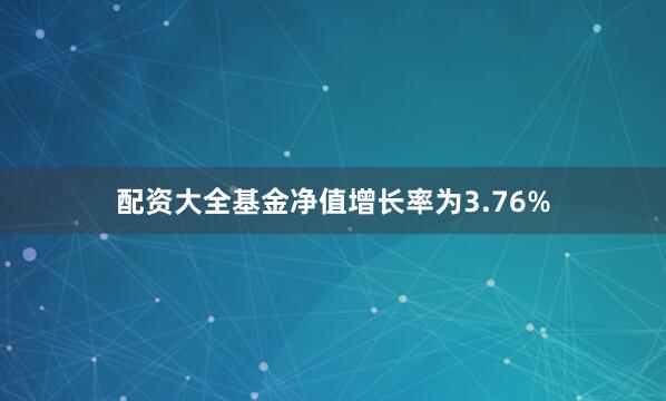 配资大全基金净值增长率为3.76%