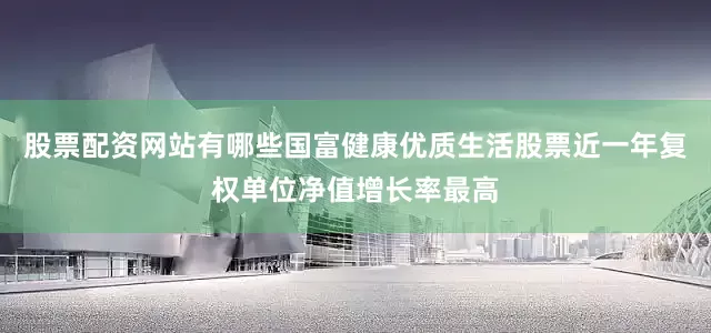 股票配资网站有哪些国富健康优质生活股票近一年复权单位净值增长率最高