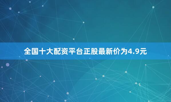 全国十大配资平台正股最新价为4.9元
