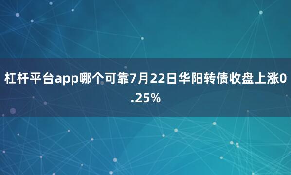 杠杆平台app哪个可靠7月22日华阳转债收盘上涨0.25%
