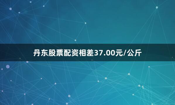 丹东股票配资相差37.00元/公斤