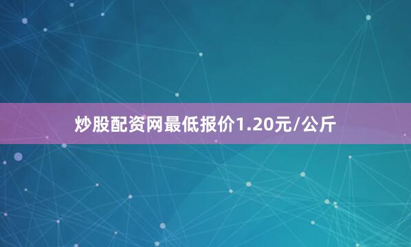 炒股配资网最低报价1.20元/公斤