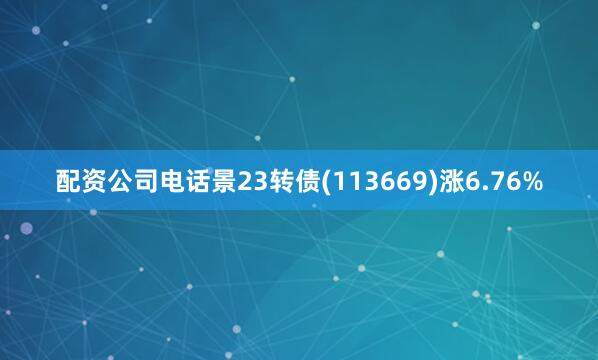 配资公司电话景23转债(113669)涨6.76%