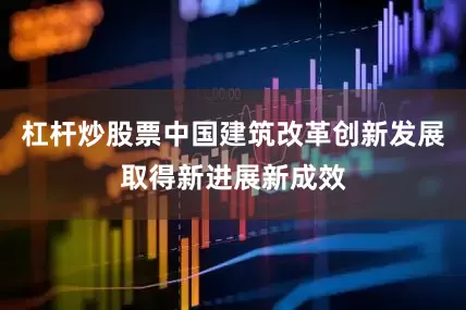 杠杆炒股票中国建筑改革创新发展取得新进展新成效