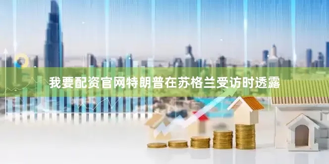 我要配资官网　　特朗普在苏格兰受访时透露