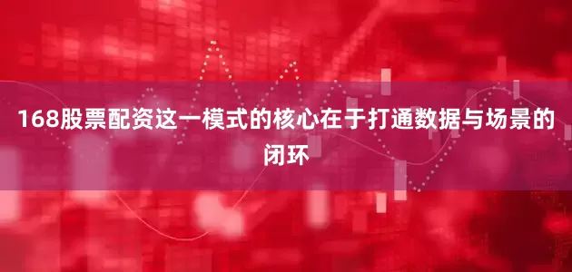168股票配资这一模式的核心在于打通数据与场景的闭环