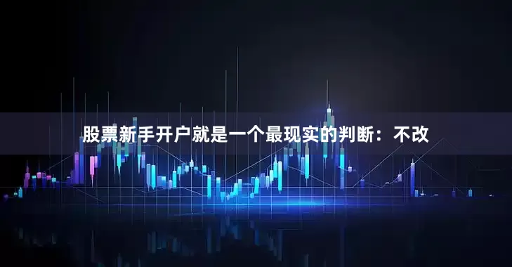 股票新手开户就是一个最现实的判断：不改