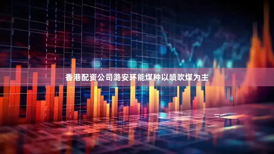 香港配资公司潞安环能煤种以喷吹煤为主