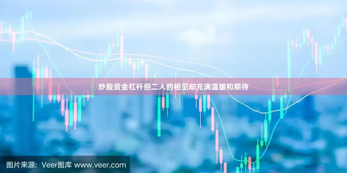 炒股资金杠杆但二人的相见却充满温暖和期待