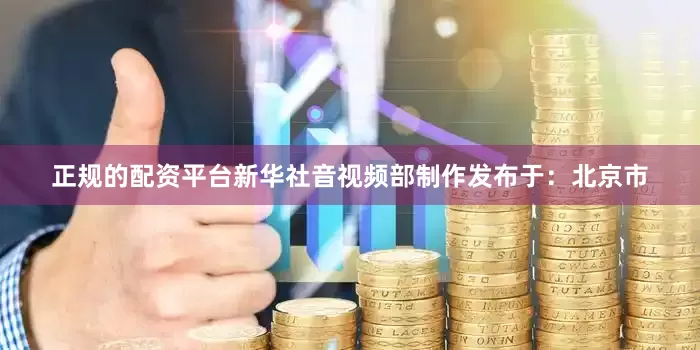 正规的配资平台新华社音视频部制作发布于：北京市