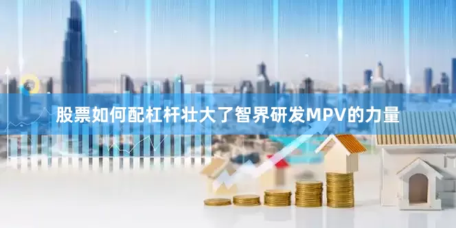 股票如何配杠杆壮大了智界研发MPV的力量