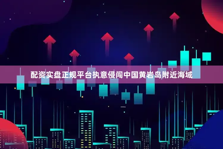 配资实盘正规平台执意侵闯中国黄岩岛附近海域