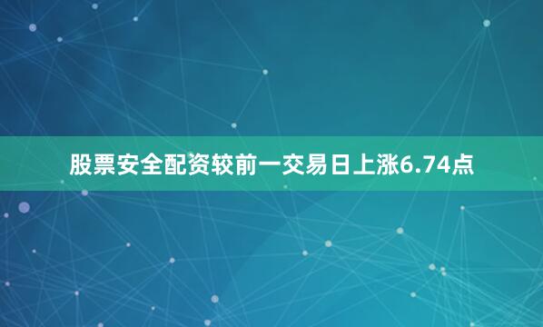 股票安全配资较前一交易日上涨6.74点