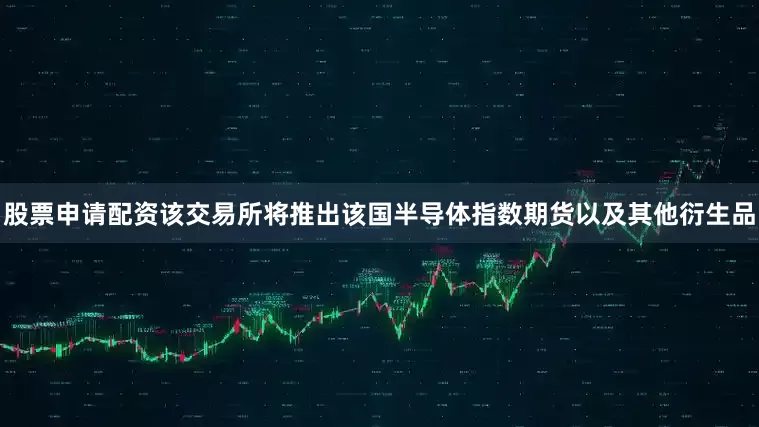 股票申请配资该交易所将推出该国半导体指数期货以及其他衍生品