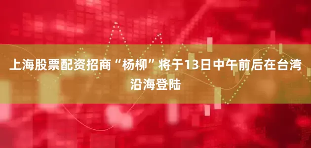 上海股票配资招商“杨柳”将于13日中午前后在台湾沿海登陆