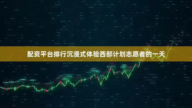 配资平台排行沉浸式体验西部计划志愿者的一天