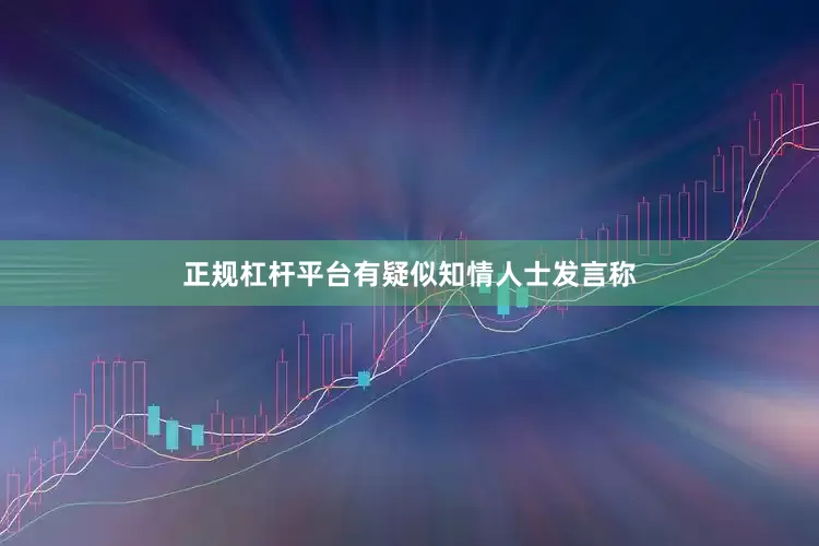 正规杠杆平台有疑似知情人士发言称